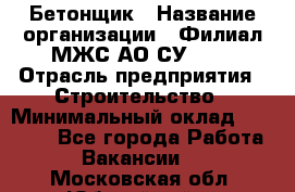 Бетонщик › Название организации ­ Филиал МЖС АО СУ-155 › Отрасль предприятия ­ Строительство › Минимальный оклад ­ 40 000 - Все города Работа » Вакансии   . Московская обл.,Юбилейный г.